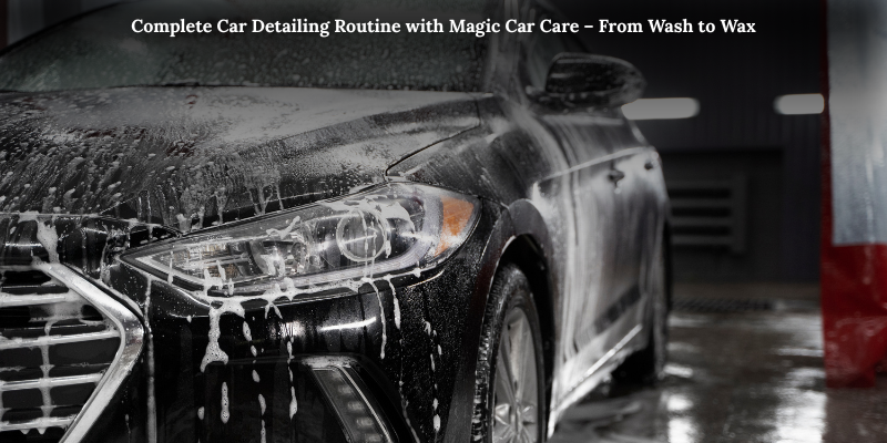 Complete Car Detailing Routine with Magic Car Care – From Wash to Wax