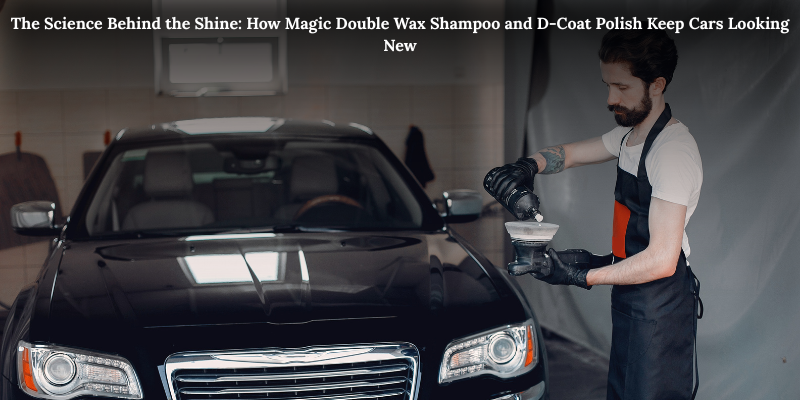 The Science Behind the Shine: How Magic Double Wax Shampoo and D-Coat Polish Keep Cars Looking New