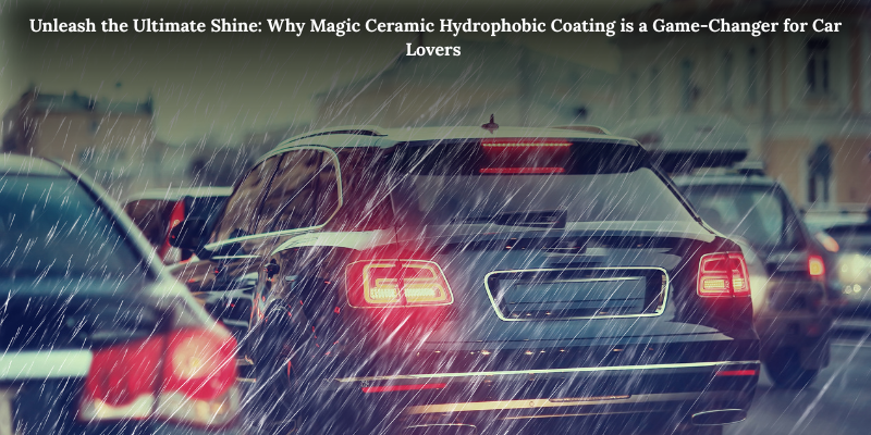 Unleash the Ultimate Shine: Why Magic Ceramic Hydrophobic Coating is a Game-Changer for Car Lovers